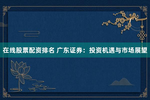 在线股票配资排名 广东证券:投资机遇与市场展望
