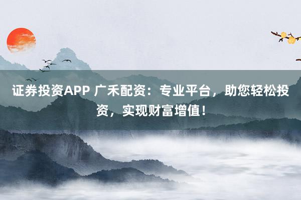 证券投资APP 广禾配资:专业平台,助您轻松投资,实现财富增值!