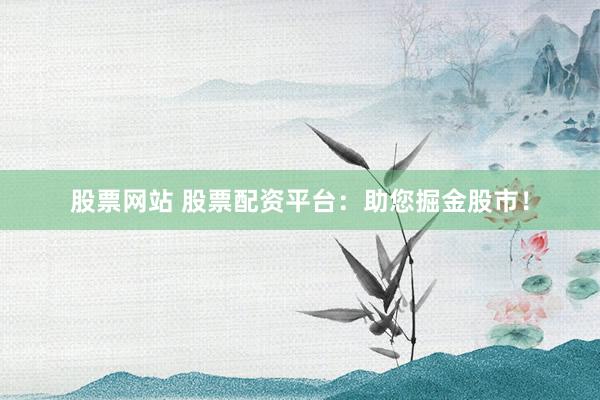 股票网站 股票配资平台：助您掘金股市！