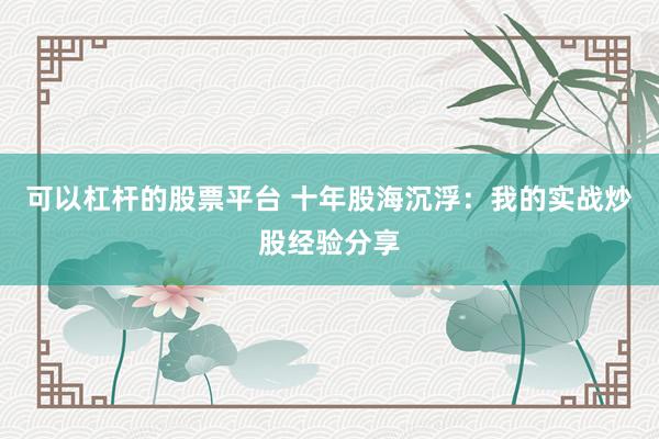 可以杠杆的股票平台 十年股海沉浮:我的实战炒股经验分享