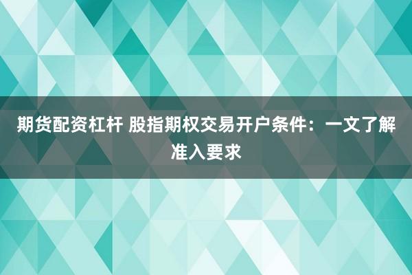 期货配资杠杆 股指期权交易开户条件:一文了解准入要求