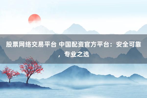 股票网络交易平台 中国配资官方平台：安全可靠，专业之选