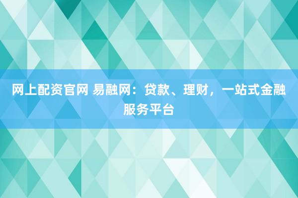 网上配资官网 易融网：贷款、理财，一站式金融服务平台