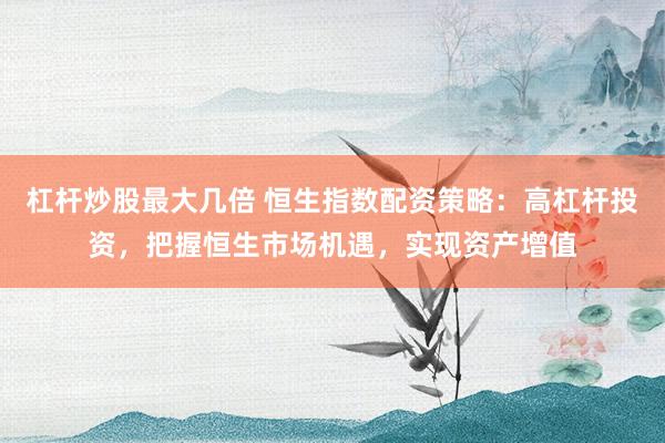 杠杆炒股最大几倍 恒生指数配资策略:高杠杆投资,把握恒生市场机遇,实现资产增值