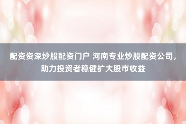 配资资深炒股配资门户 河南专业炒股配资公司,助力投资者稳健扩大股市收益