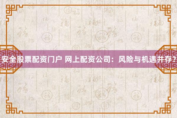 安全股票配资门户 网上配资公司：风险与机遇并存？