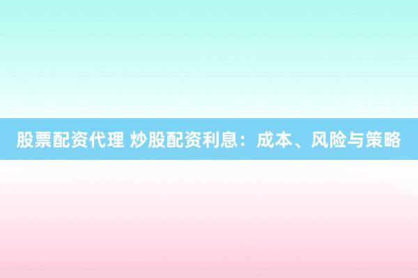 股票配资代理 炒股配资利息：成本、风险与策略