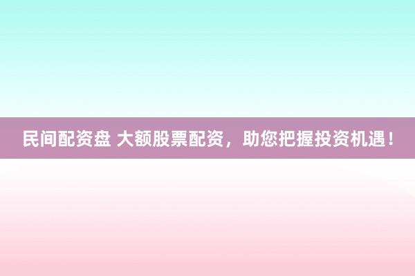 民间配资盘 大额股票配资,助您把握投资机遇!