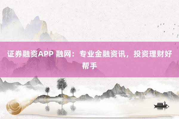 证券融资APP 融网:专业金融资讯,投资理财好帮手
