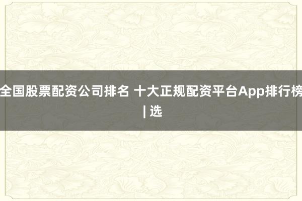 全国股票配资公司排名 十大正规配资平台App排行榜 | 选