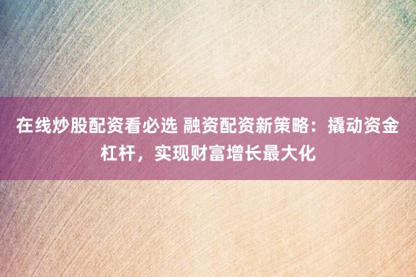 在线炒股配资看必选 融资配资新策略:撬动资金杠杆,实现财富增长最大化