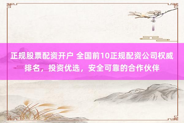 正规股票配资开户 全国前10正规配资公司权威排名,投资优选,安全可靠的合作伙伴