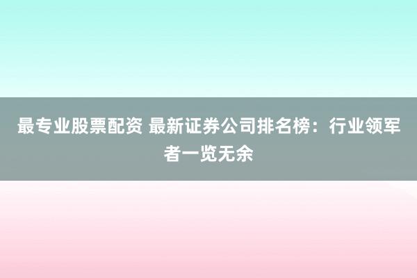 最专业股票配资 最新证券公司排名榜:行业领军者一览无余