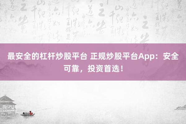 最安全的杠杆炒股平台 正规炒股平台App:安全可靠,投资首选!