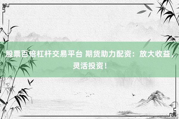 股票百倍杠杆交易平台 期货助力配资:放大收益,灵活投资!