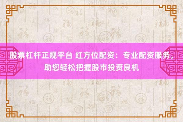 股票杠杆正规平台 红方位配资:专业配资服务,助您轻松把握股市投资良机