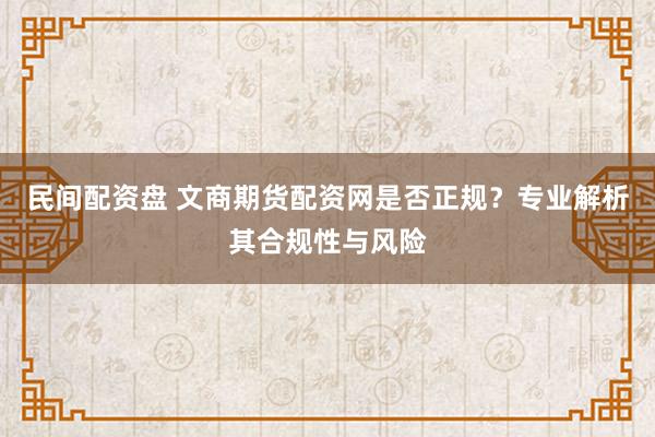 民间配资盘 文商期货配资网是否正规?专业解析其合规性与风险
