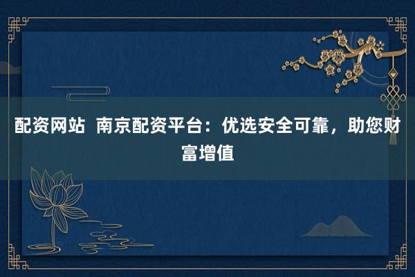 配资网站  南京配资平台：优选安全可靠，助您财富增值