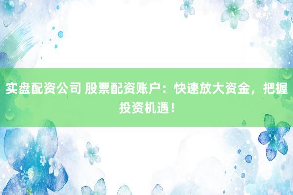 实盘配资公司 股票配资账户：快速放大资金，把握投资机遇！