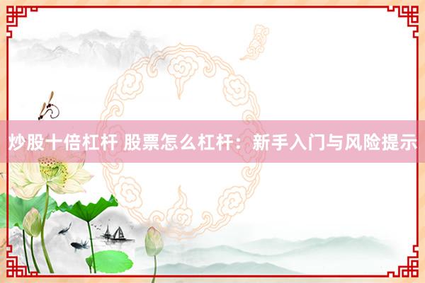 炒股十倍杠杆 股票怎么杠杆：新手入门与风险提示