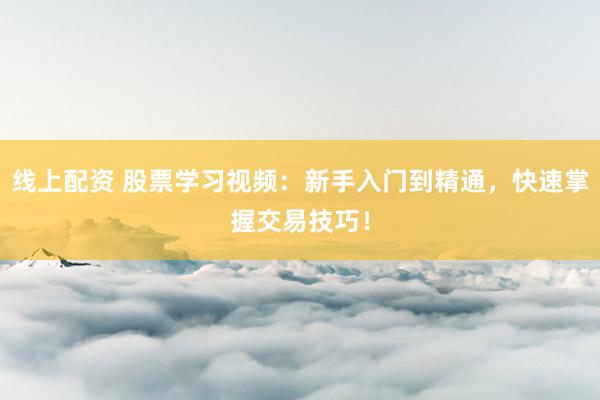线上配资 股票学习视频：新手入门到精通，快速掌握交易技巧！