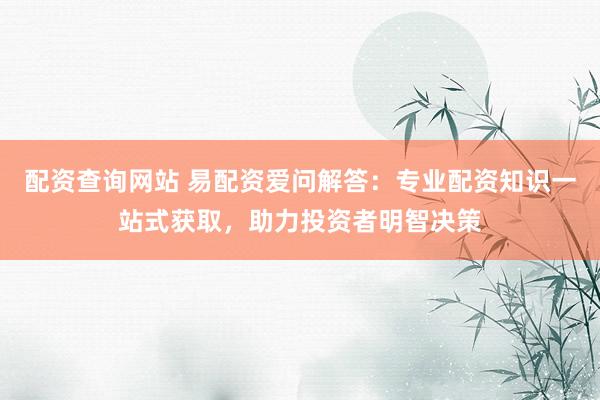 配资查询网站 易配资爱问解答:专业配资知识一站式获取,助力投资者明智决策
