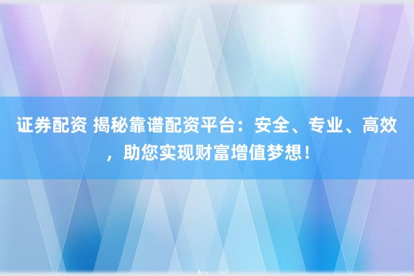 证券配资 揭秘靠谱配资平台:安全、专业、高效,助您实现财富增值梦想!