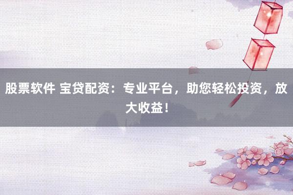 股票软件 宝贷配资:专业平台,助您轻松投资,放大收益!