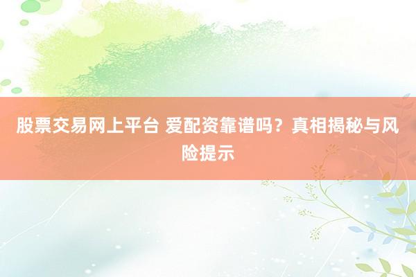 股票交易网上平台 爱配资靠谱吗?真相揭秘与风险提示