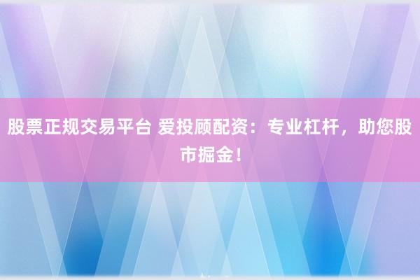 股票正规交易平台 爱投顾配资：专业杠杆，助您股市掘金！