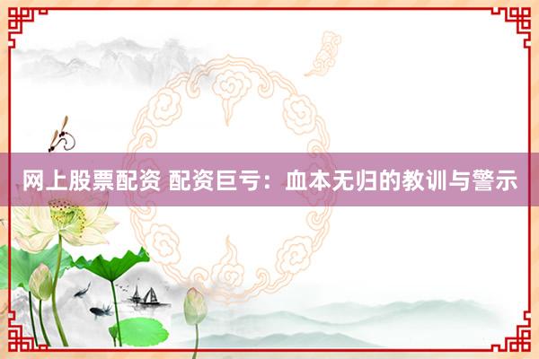 网上股票配资 配资巨亏：血本无归的教训与警示