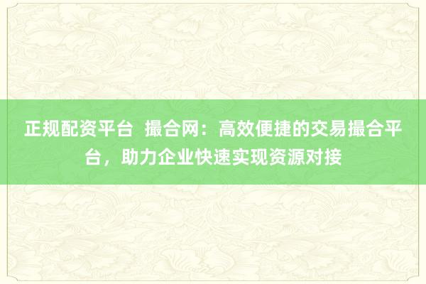 正规配资平台 撮合网:高效便捷的交易撮合平台,助力企业快速实现资源对接