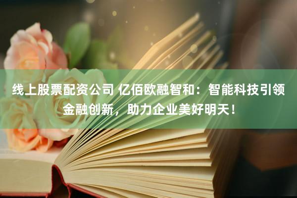 线上股票配资公司 亿佰欧融智和：智能科技引领金融创新，助力企业美好明天！