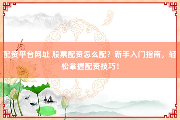 配资平台网址 股票配资怎么配?新手入门指南,轻松掌握配资技巧!