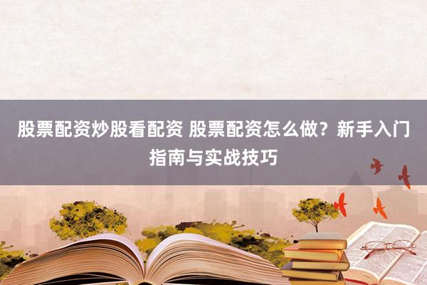 股票配资炒股看配资 股票配资怎么做？新手入门指南与实战技巧
