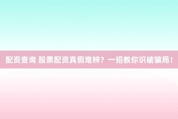 配资查询 股票配资真假难辨?一招教你识破骗局!