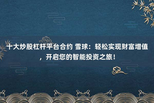 十大炒股杠杆平台合约 雪球：轻松实现财富增值，开启您的智能投资之旅！