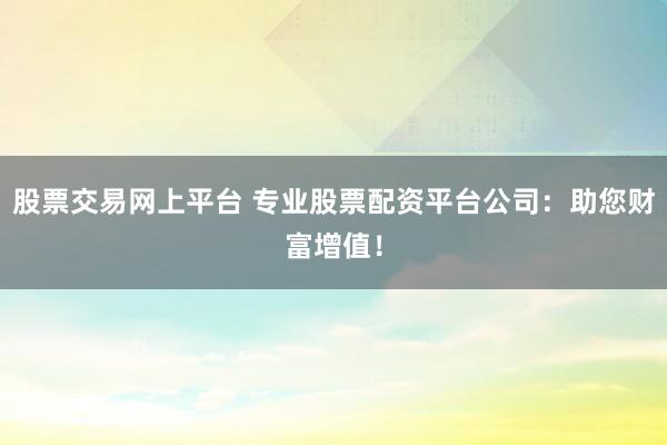 股票交易网上平台 专业股票配资平台公司:助您财富增值!