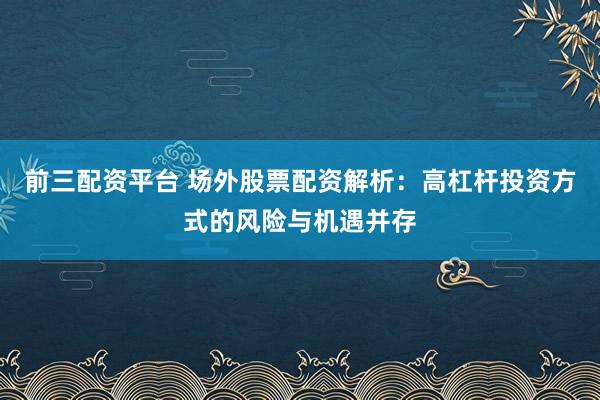 前三配资平台 场外股票配资解析:高杠杆投资方式的风险与机遇并存