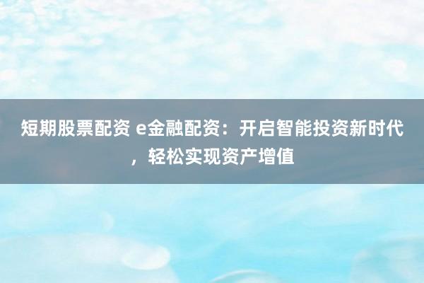 短期股票配资 e金融配资:开启智能投资新时代,轻松实现资产增值
