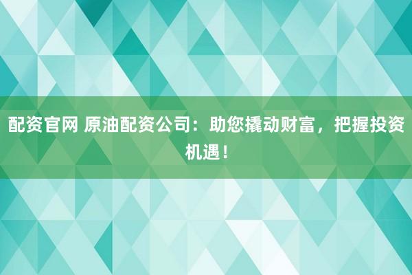 配资官网 原油配资公司:助您撬动财富,把握投资机遇!