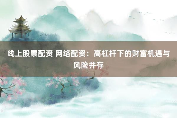 线上股票配资 网络配资：高杠杆下的财富机遇与风险并存
