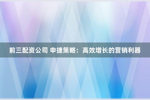 前三配资公司 申捷策略：高效增长的营销利器