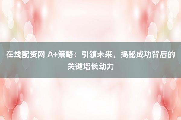 在线配资网 A+策略：引领未来，揭秘成功背后的关键增长动力