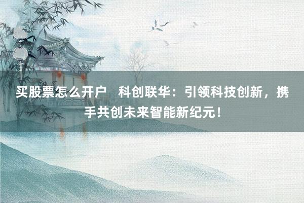 买股票怎么开户   科创联华：引领科技创新，携手共创未来智能新纪元！