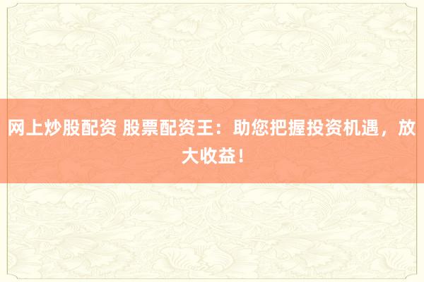 网上炒股配资 股票配资王：助您把握投资机遇，放大收益！