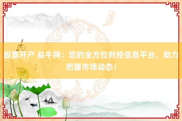股票开户 益牛网:您的全方位财经信息平台,助力把握市场动态!