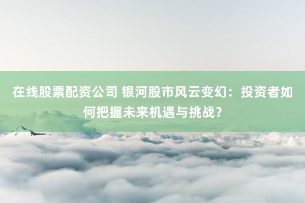 在线股票配资公司 银河股市风云变幻：投资者如何把握未来机遇与挑战？