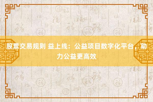 股票交易规则 益上线：公益项目数字化平台，助力公益更高效