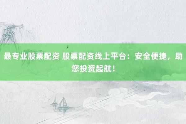 最专业股票配资 股票配资线上平台：安全便捷，助您投资起航！
